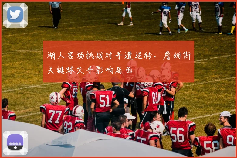 湖人客场挑战对手遭逆转,詹姆斯关键球失手影响局面