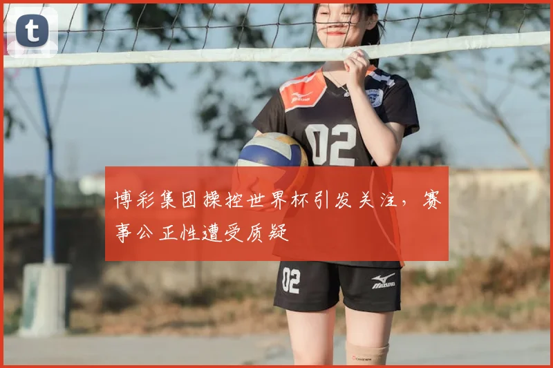 博彩集团操控世界杯引发关注，赛事公正性遭受质疑