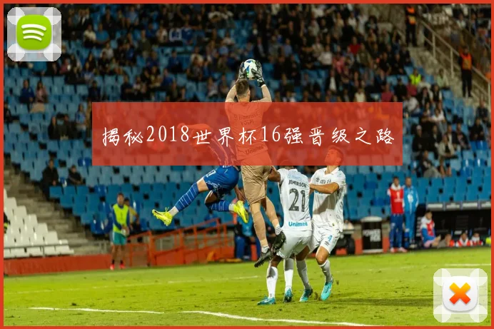 揭秘2018世界杯16强晋级之路