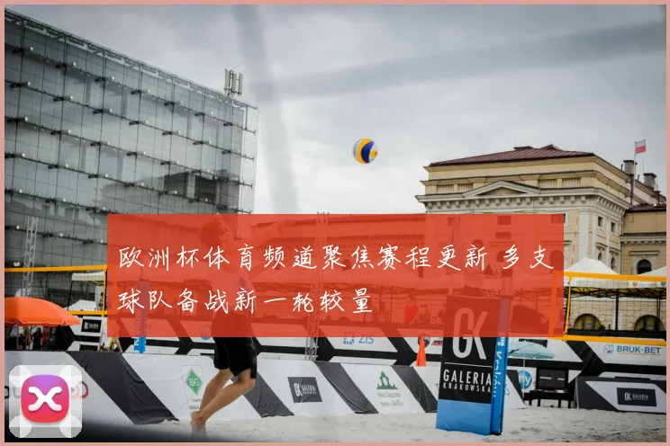 欧洲杯体育频道聚焦赛程更新 多支球队备战新一轮较量