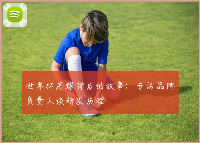 世界杯用球背后的故事：专访品牌负责人谈研发历程