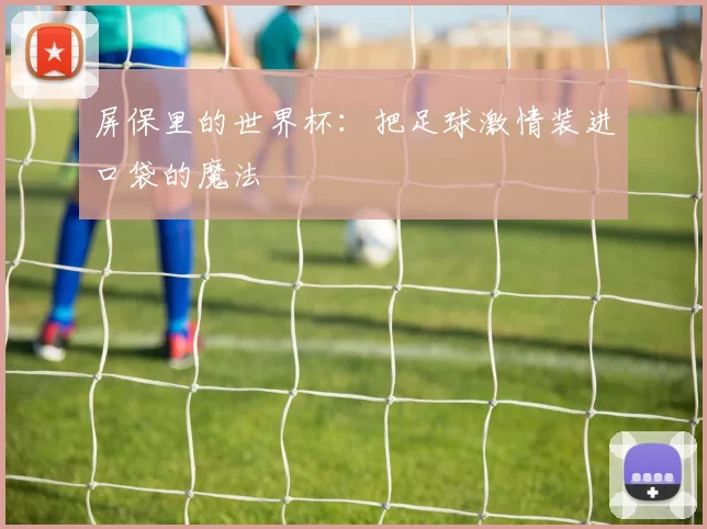 屏保里的世界杯：把足球激情装进口袋的魔法