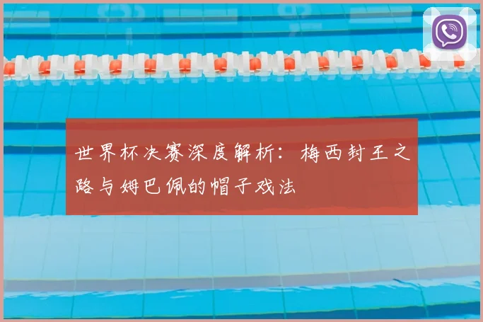 世界杯决赛深度解析：梅西封王之路与姆巴佩的帽子戏法