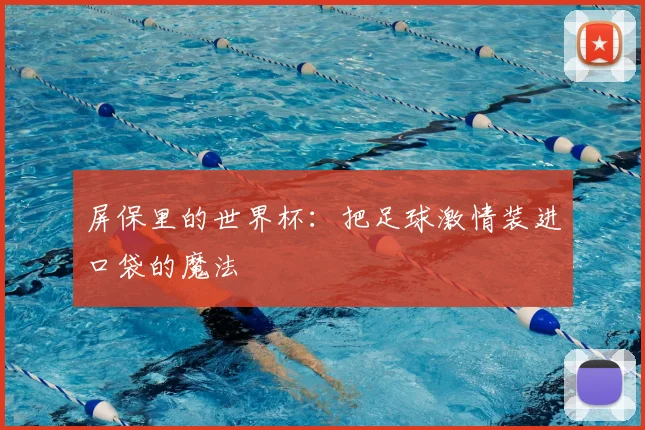 屏保里的世界杯：把足球激情装进口袋的魔法