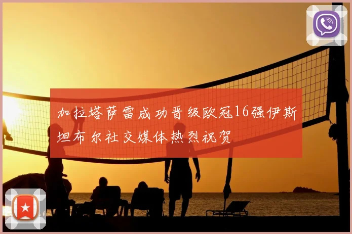 加拉塔萨雷成功晋级欧冠16强伊斯坦布尔社交媒体热烈祝贺