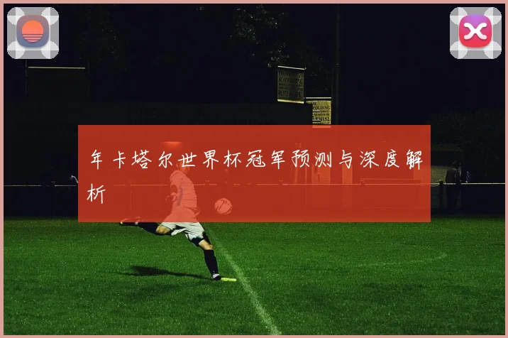 年卡塔尔世界杯冠军预测与深度解析