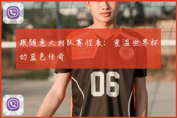 跟随意大利队赛程表：重温世界杯的蓝色传奇