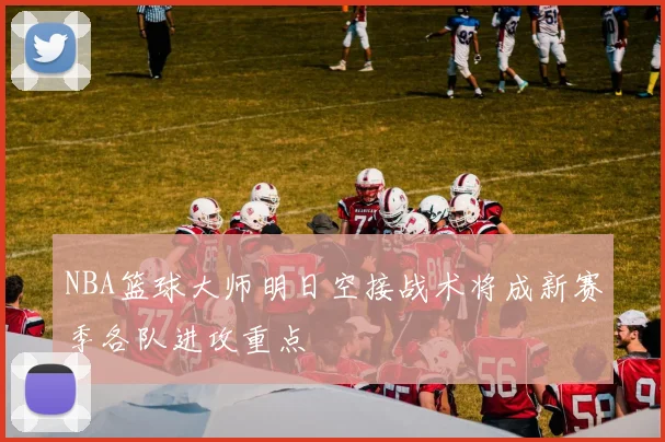 NBA篮球大师明日空接战术将成新赛季各队进攻重点