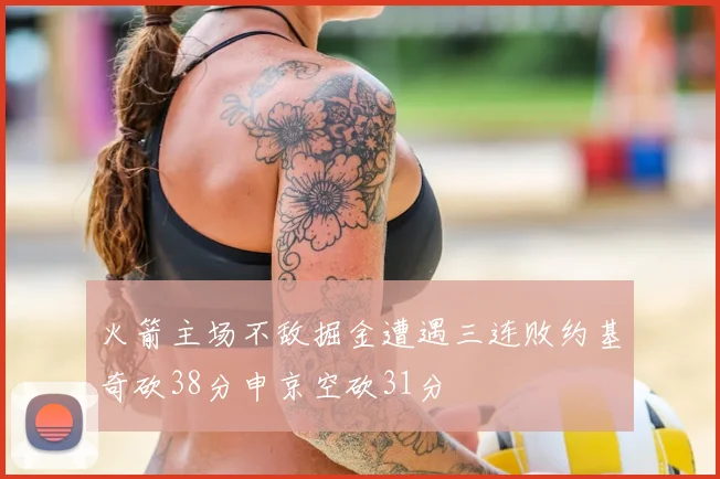火箭主场不敌掘金遭遇三连败约基奇砍38分申京空砍31分