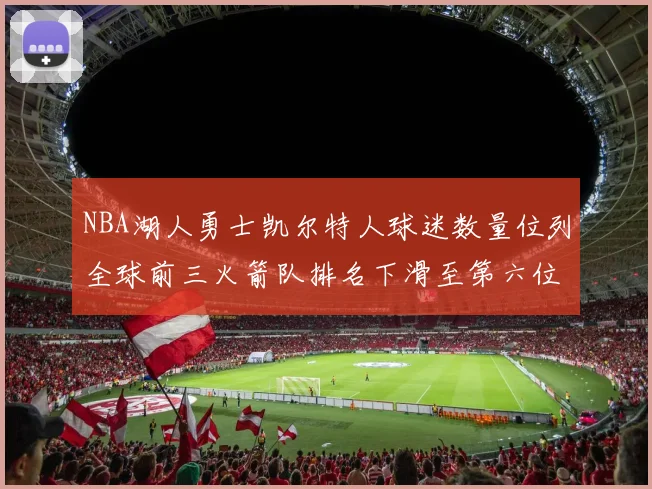 NBA湖人勇士凯尔特人球迷数量位列全球前三火箭队排名下滑至第六位
