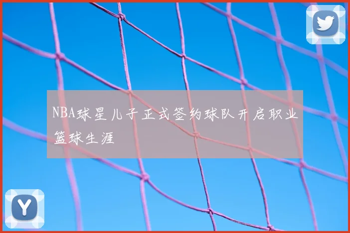 NBA球星儿子正式签约球队开启职业篮球生涯