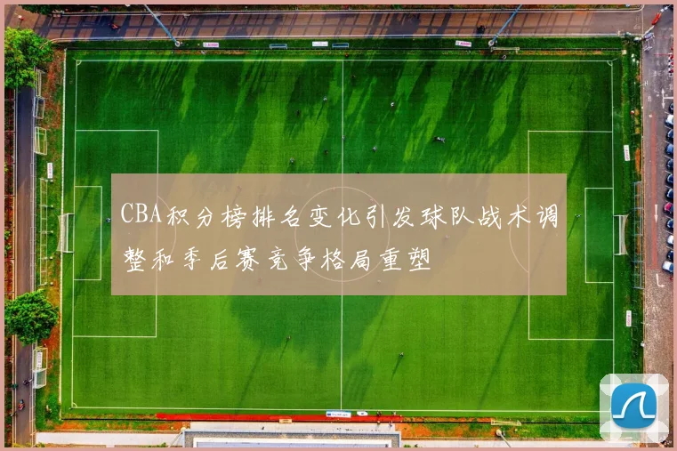 CBA积分榜排名变化引发球队战术调整和季后赛竞争格局重塑