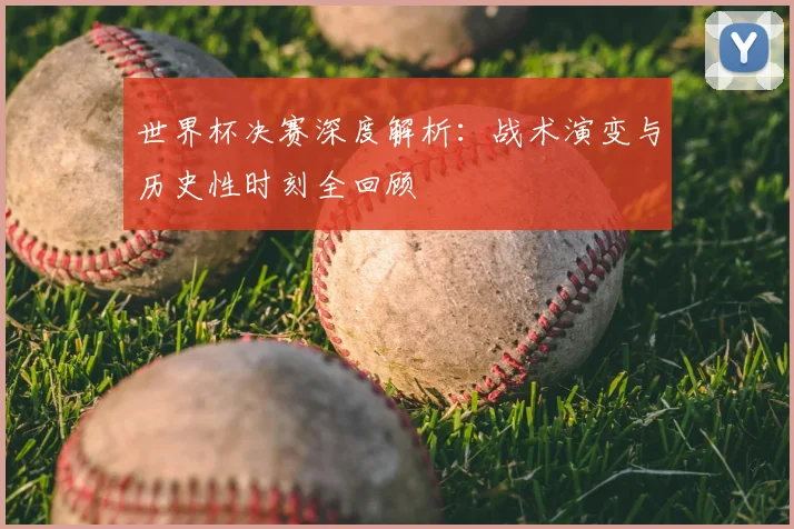 世界杯决赛深度解析：战术演变与历史性时刻全回顾