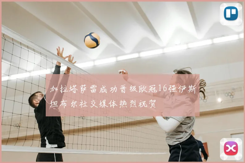 加拉塔萨雷成功晋级欧冠16强伊斯坦布尔社交媒体热烈祝贺