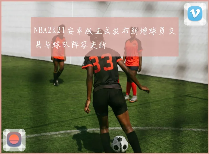 NBA2K21安卓版正式发布新增球员交易与球队阵容更新