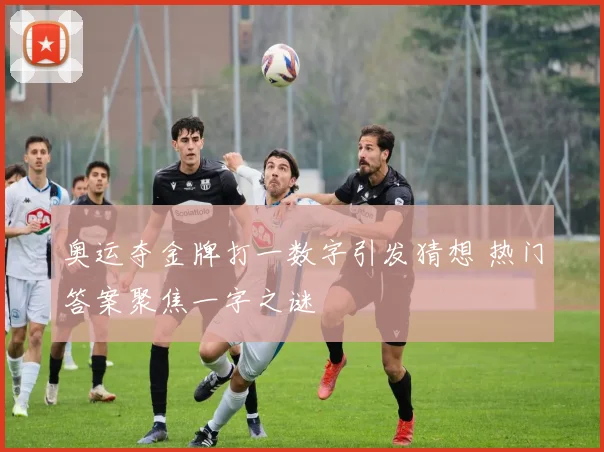 奥运夺金牌打一数字引发猜想 热门答案聚焦一字之谜