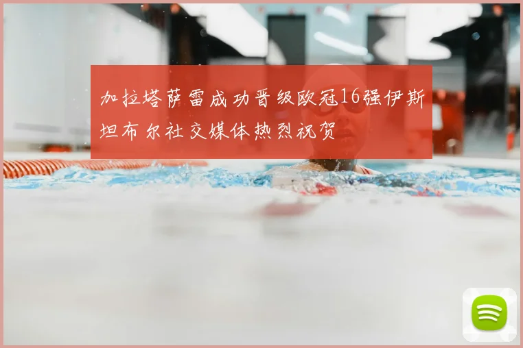 加拉塔萨雷成功晋级欧冠16强伊斯坦布尔社交媒体热烈祝贺