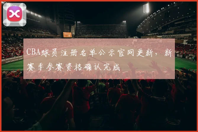CBA球员注册名单公示官网更新，新赛季参赛资格确认完成