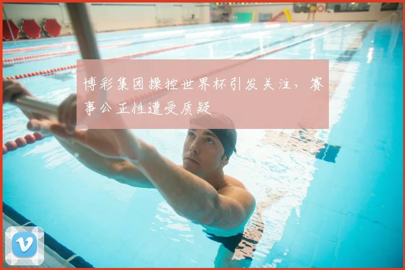 博彩集团操控世界杯引发关注，赛事公正性遭受质疑