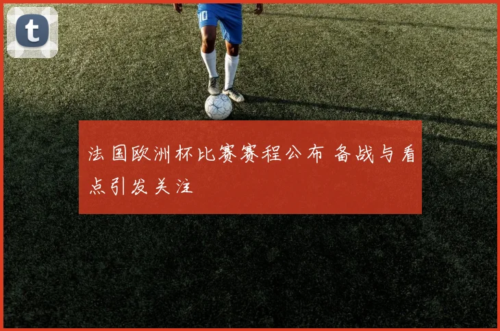 法国欧洲杯比赛赛程公布 备战与看点引发关注