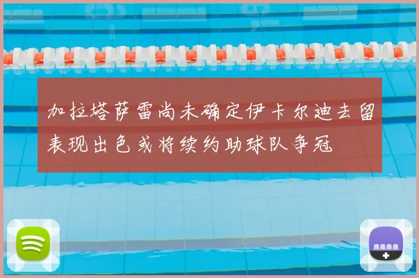 加拉塔萨雷尚未确定伊卡尔迪去留表现出色或将续约助球队争冠