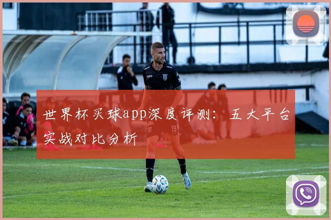 世界杯买球app深度评测:五大平台实战对比分析