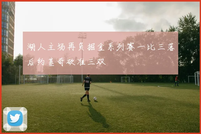 湖人主场再负掘金系列赛一比三落后约基奇砍准三双