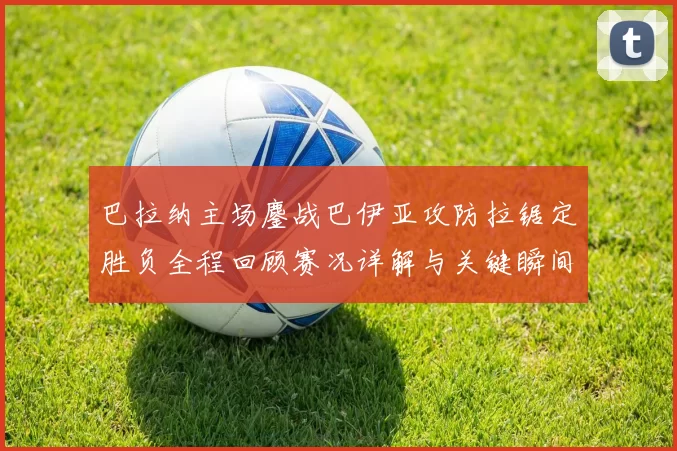 巴拉纳主场鏖战巴伊亚攻防拉锯定胜负全程回顾赛况详解与关键瞬间解析