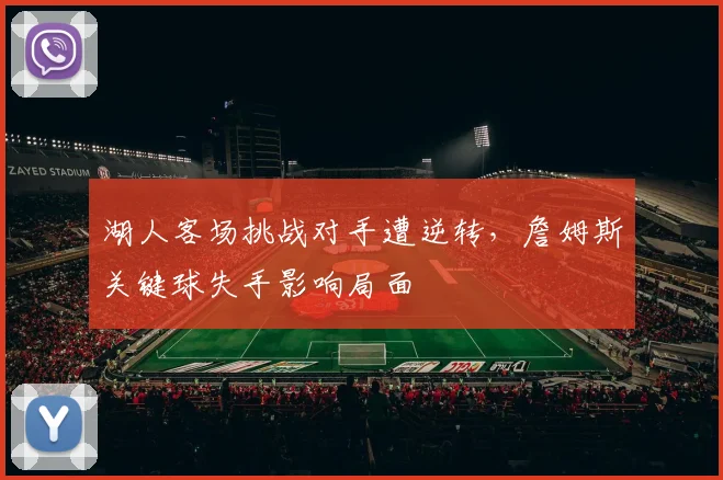 湖人客场挑战对手遭逆转，詹姆斯关键球失手影响局面