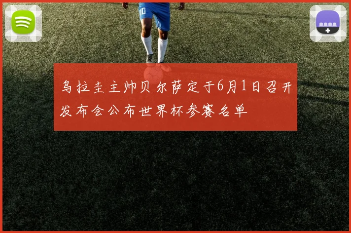 乌拉圭主帅贝尔萨定于6月1日召开发布会公布世界杯参赛名单