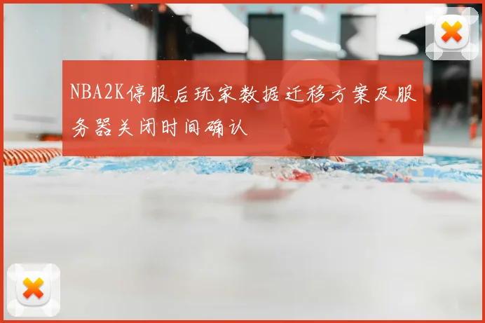NBA2K停服后玩家数据迁移方案及服务器关闭时间确认