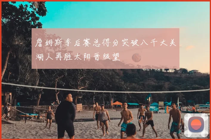 詹姆斯季后赛总得分突破八千大关湖人再胜太阳晋级望