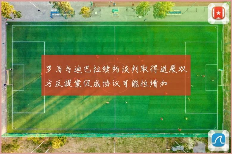 罗马与迪巴拉续约谈判取得进展双方反提案促成协议可能性增加