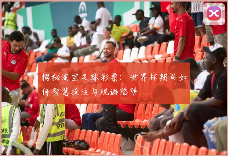 揭秘淘宝足球彩票:世界杯期间如何智慧投注与规避陷阱