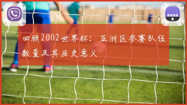 回顾2002世界杯：亚洲区参赛队伍数量及其历史意义