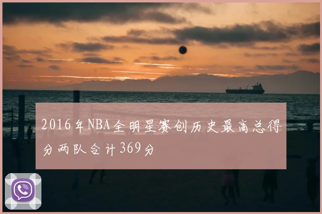 2016年NBA全明星赛创历史最高总得分两队合计369分