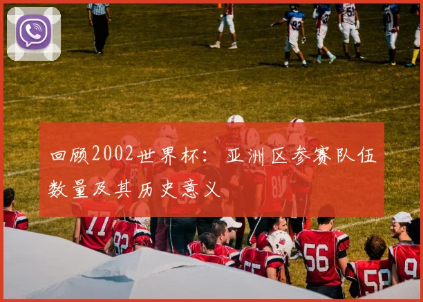回顾2002世界杯：亚洲区参赛队伍数量及其历史意义