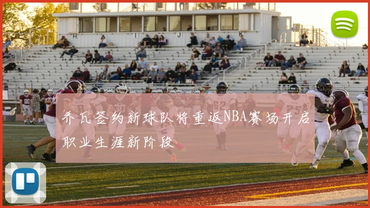 乔瓦签约新球队将重返NBA赛场开启职业生涯新阶段