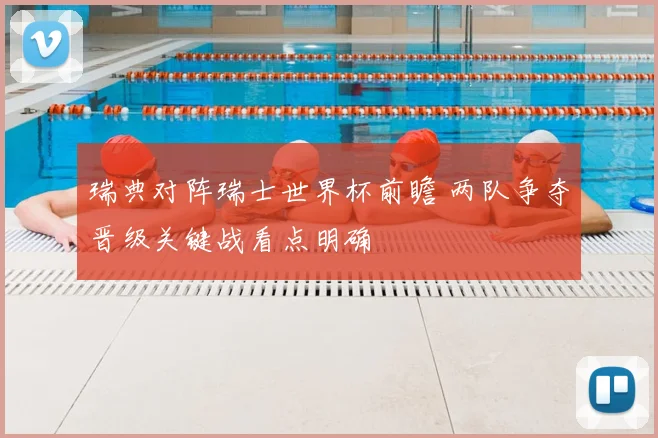 瑞典对阵瑞士世界杯前瞻 两队争夺晋级关键战看点明确