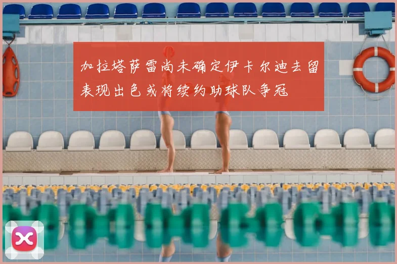 加拉塔萨雷尚未确定伊卡尔迪去留表现出色或将续约助球队争冠
