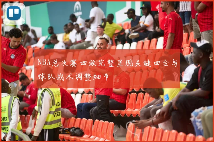 NBA总决赛回放完整呈现关键回合与球队战术调整细节