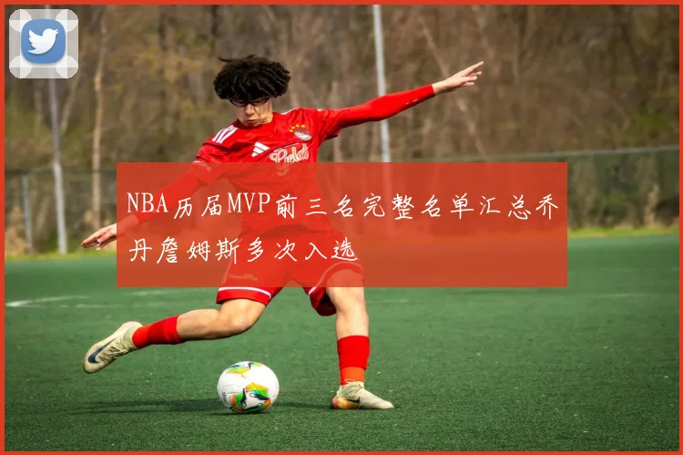 NBA历届MVP前三名完整名单汇总乔丹詹姆斯多次入选