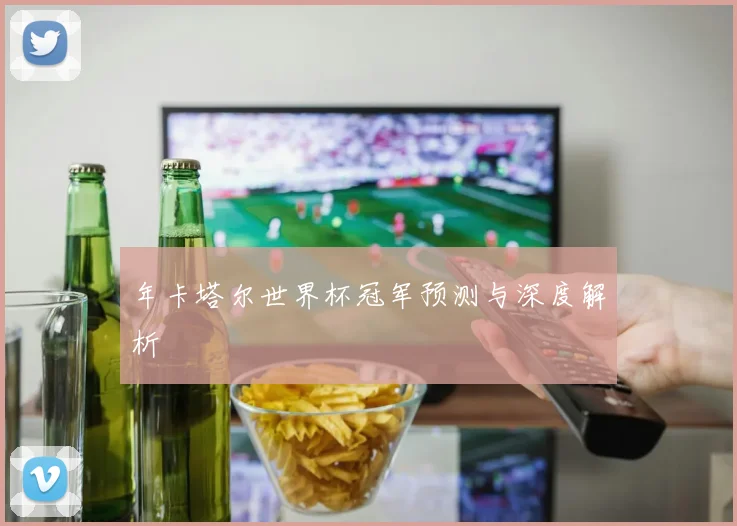 年卡塔尔世界杯冠军预测与深度解析