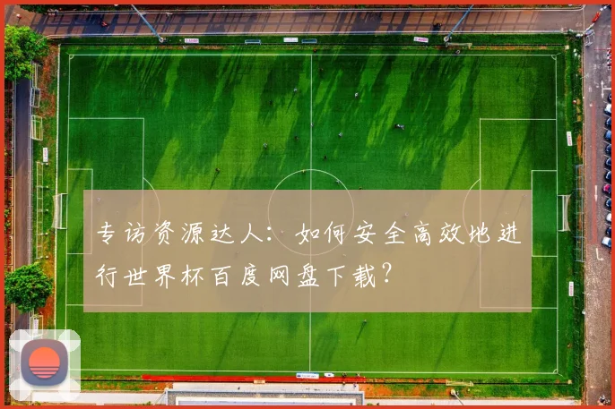专访资源达人：如何安全高效地进行世界杯百度网盘下载？