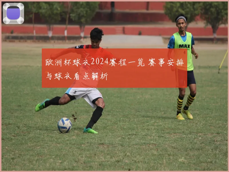 欧洲杯球衣2024赛程一览 赛事安排与球衣看点解析