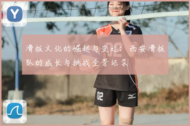滑板文化的崛起与变迁：西安滑板队的成长与挑战全景记录