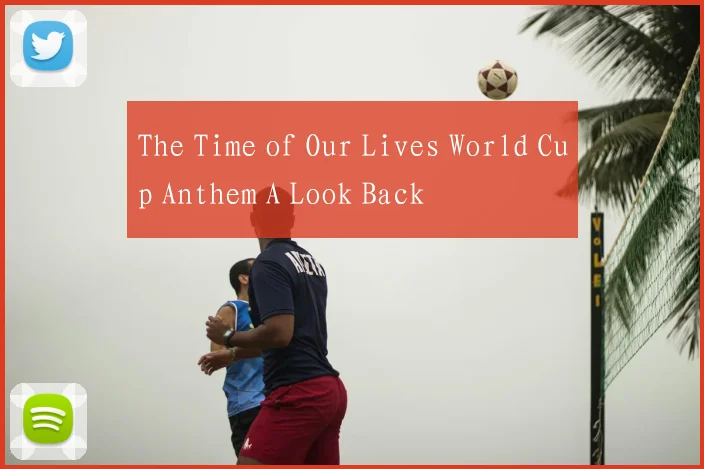 The Time of Our Lives World Cup Anthem A Look Back