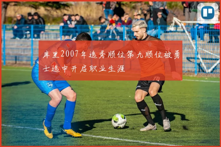 库里2007年选秀顺位第九顺位被勇士选中开启职业生涯