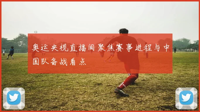 奥运央视直播间聚焦赛事进程与中国队备战看点