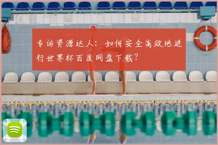 专访资源达人：如何安全高效地进行世界杯百度网盘下载？
